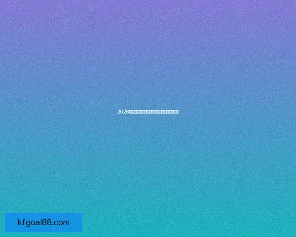 2026世界杯全面数据统计与赛事表现分析全景报告