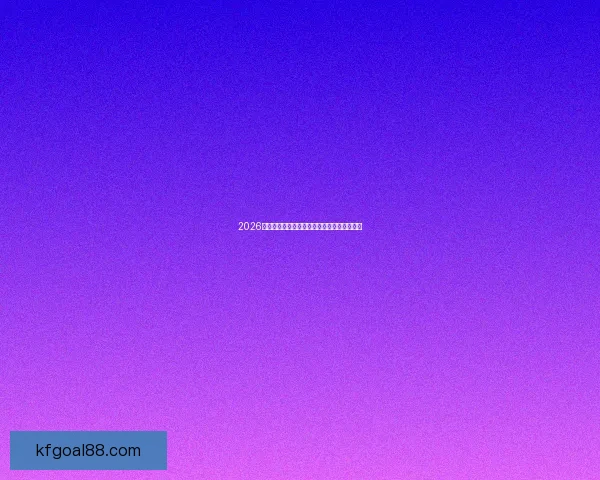 2026世界杯全面数据统计与赛事表现分析全景报告