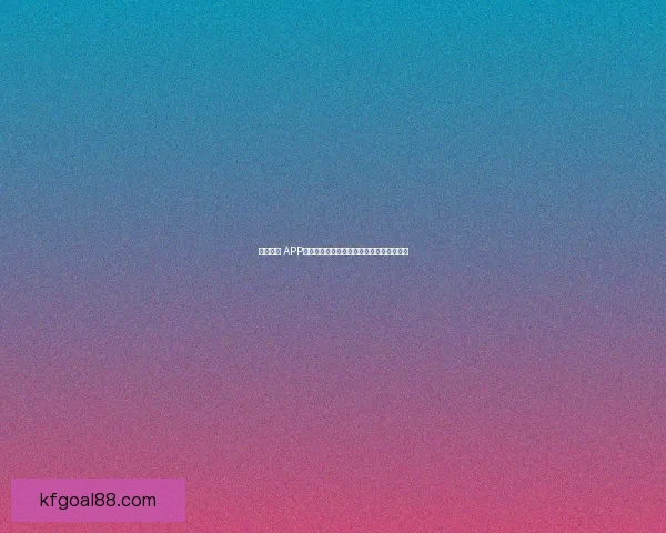 K8凯发体育引领体育娱乐平台新潮流 打造顶级赛事体验与创新玩法